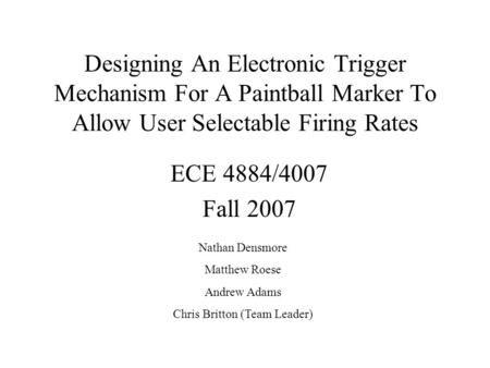 Designing An Electronic Trigger Mechanism For A Paintball Marker To Allow User Selectable Firing Rates ECE 4884/4007 Fall 2007 Nathan Densmore Matthew.
