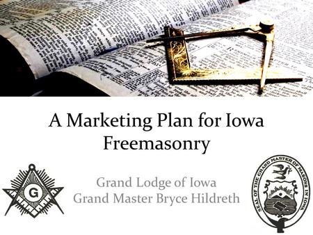 A Marketing Plan for Iowa Freemasonry Grand Lodge of Iowa Grand Master Bryce Hildreth.
