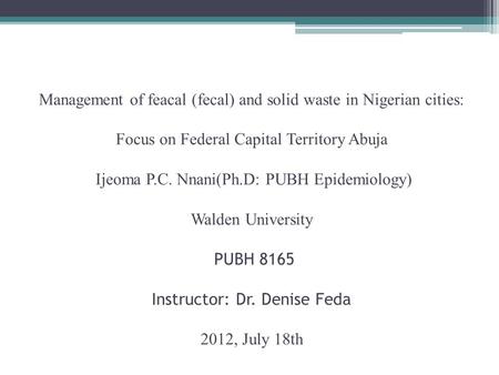 Management of feacal (fecal) and solid waste in Nigerian cities: Focus on Federal Capital Territory Abuja Ijeoma P.C. Nnani(Ph.D: PUBH Epidemiology) Walden.