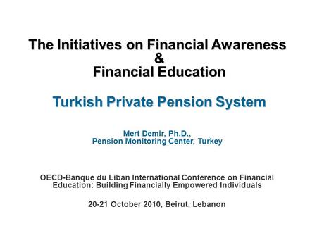 The Initiatives on Financial Awareness & Financial Education Turkish Private Pension System Mert Demir, Ph.D., Pension Monitoring Center, Turkey OECD-Banque.