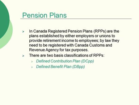 Pension Plans  In Canada Registered Pension Plans (RPPs) are the plans established by either employers or unions to provide retirement income to employees;