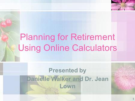 Planning for Retirement Using Online Calculators Presented by Danielle Walker and Dr. Jean Lown 1.