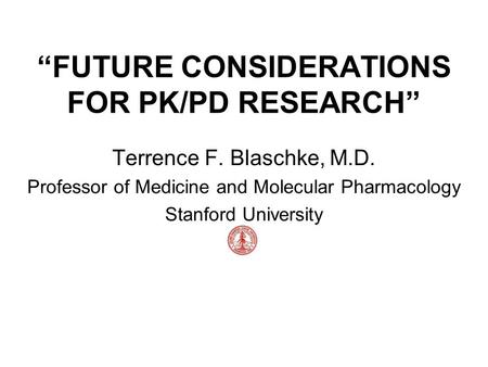 “FUTURE CONSIDERATIONS FOR PK/PD RESEARCH” Terrence F. Blaschke, M.D. Professor of Medicine and Molecular Pharmacology Stanford University.