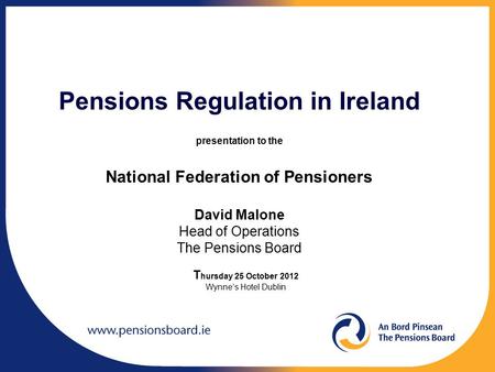 Pensions Regulation in Ireland presentation to the National Federation of Pensioners David Malone Head of Operations The Pensions Board T hursday 25 October.