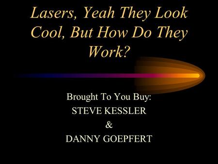 Lasers, Yeah They Look Cool, But How Do They Work? Brought To You Buy: STEVE KESSLER & DANNY GOEPFERT.