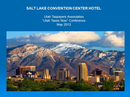 SALT LAKE CONVENTION CENTER HOTEL Utah Taxpayers Association “Utah Taxes Now” Conference May 2013.