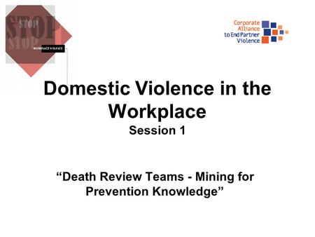 Domestic Violence in the Workplace Session 1 “Death Review Teams - Mining for Prevention Knowledge”