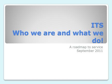 ITS Who we are and what we do! A roadmap to service September 2011.