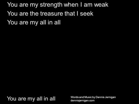 You are my all in all You are my strength when I am weak You are the treasure that I seek You are my all in all Words and Music by Dennis Jernigan dennisjernigan.com.