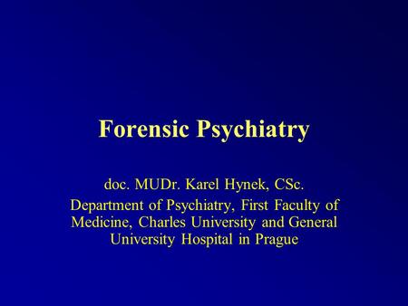 Forensic Psychiatry doc. MUDr. Karel Hynek, CSc. Department of Psychiatry, First Faculty of Medicine, Charles University and General University Hospital.