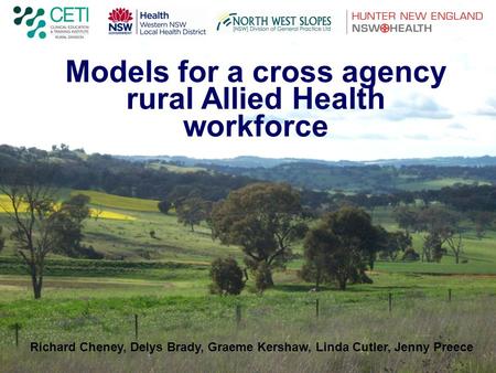 Models for a cross agency rural Allied Health workforce Richard Cheney, Delys Brady, Graeme Kershaw, Linda Cutler, Jenny Preece.