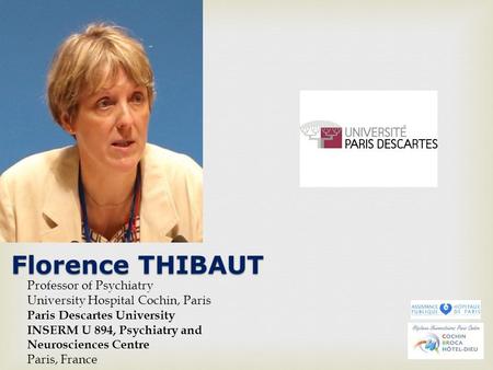 Florence THIBAUT Professor of Psychiatry University Hospital Cochin, Paris Paris Descartes University INSERM U 894, Psychiatry and Neurosciences Centre.
