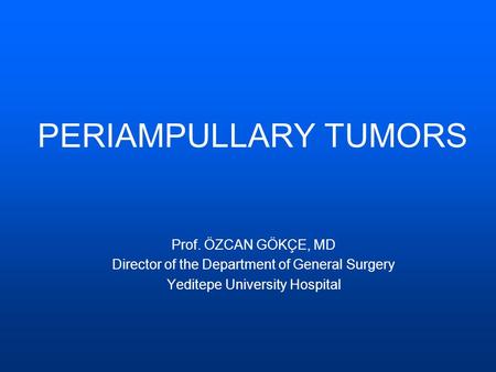 Prof. ÖZCAN GÖKÇE, MD Director of the Department of General Surgery Yeditepe University Hospital PERIAMPULLARY TUMORS.