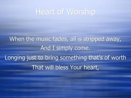 Heart of Worship When the music fades, all is stripped away, And I simply come. Longing just to bring something that’s of worth That will bless Your heart,