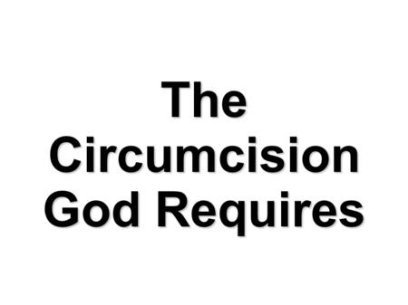 The Circumcision God Requires. Circumcision of the Flesh Commanded by God. Sign of God's covenant with Abraham. (Gen 17:9-11) Seal of the righteousness.