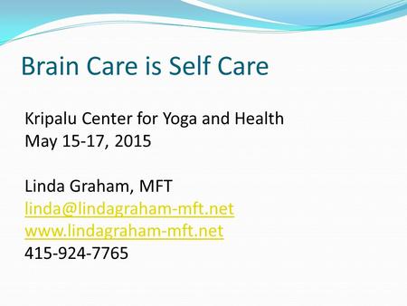 Brain Care is Self Care Kripalu Center for Yoga and Health May 15-17, 2015 Linda Graham, MFT  415-924-7765.