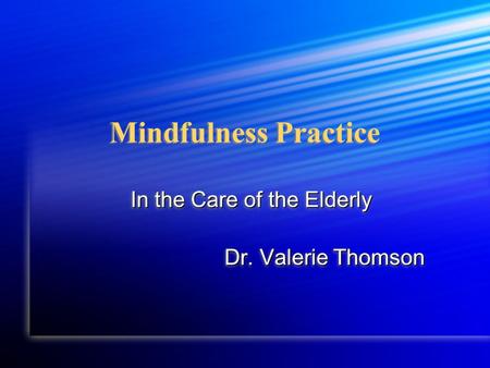 Mindfulness Practice In the Care of the Elderly Dr. Valerie Thomson In the Care of the Elderly Dr. Valerie Thomson.