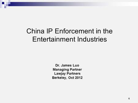 1 China IP Enforcement in the Entertainment Industries Dr. James Luo Managing Partner Lawjay Partners Berkeley, Oct 2012.