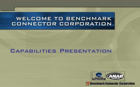 Benchmark Connector Corporation WELCOME TO BENCHMARK CONNECTOR CORPORATION WELCOME TO BENCHMARK CONNECTOR CORPORATION Capabilities Presentation.