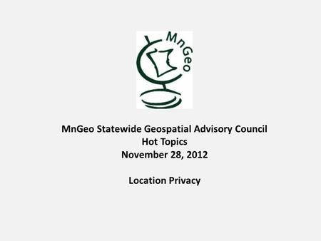 MnGeo Statewide Geospatial Advisory Council Hot Topics November 28, 2012 Location Privacy.