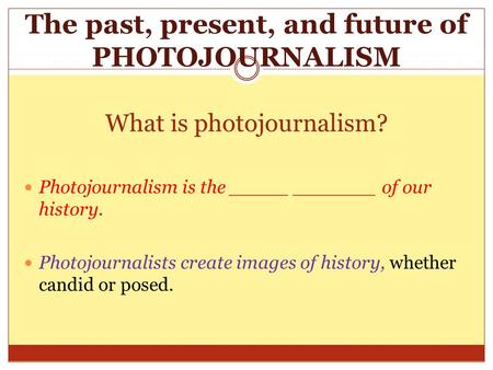 What is photojournalism? Photojournalism is the _____ _______ of our history. Photojournalists create images of history, whether candid or posed. The past,