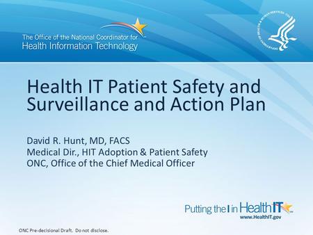 Health IT Patient Safety and Surveillance and Action Plan ONC Pre-decisional Draft. Do not disclose. David R. Hunt, MD, FACS Medical Dir., HIT Adoption.