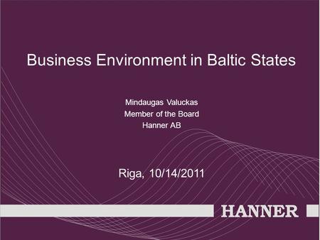 Business Environment in Baltic States Mindaugas Valuckas Member of the Board Hanner AB Riga, 10/14/2011.