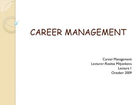CAREER MANAGEMENT Career Management Lecturer: Rositsa Milyankova Lecture 1 October 2009.