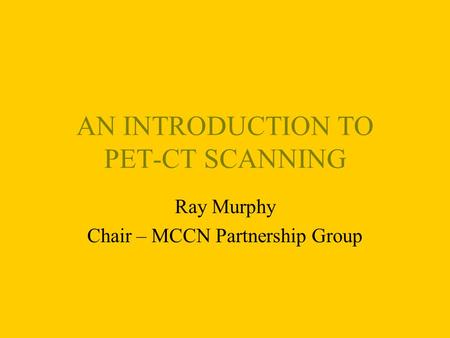 AN INTRODUCTION TO PET-CT SCANNING Ray Murphy Chair – MCCN Partnership Group.