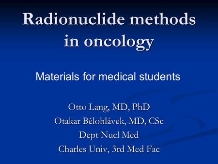 Radionuclide methods in oncology Otto Lang, MD, PhD Otakar Bělohlávek, MD, CSc Dept Nucl Med Charles Univ, 3rd Med Fac Materials for medical students.