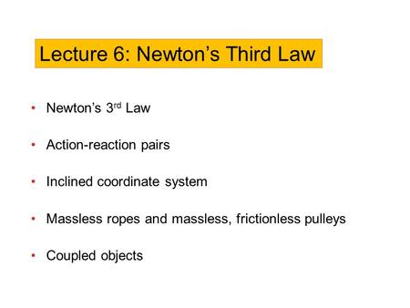 Newton’s 3 rd Law Action-reaction pairs Inclined coordinate system Massless ropes and massless, frictionless pulleys Coupled objects Lecture 6: Newton’s.