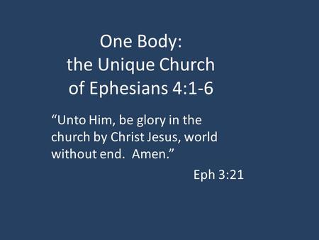 One Body: the Unique Church of Ephesians 4:1-6 “Unto Him, be glory in the church by Christ Jesus, world without end. Amen.” Eph 3:21.