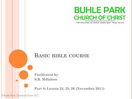 B ASIC BIBLE COURSE Facilitated by S.B. Mdlalose Part 8: Lesson 24, 25, 26 (November 2011) © Buhle Park Church of Christ 2011.
