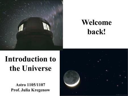 Introduction to the Universe Astro 1105/1107 Prof. Julia Kregenow Welcome back!