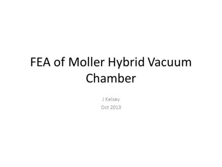 FEA of Moller Hybrid Vacuum Chamber J Kelsey Oct 2013.