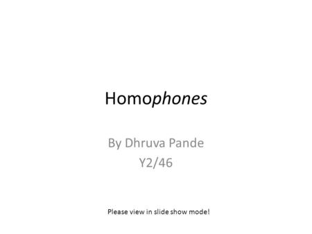 Homophones By Dhruva Pande Y2/46 Please view in slide show mode!