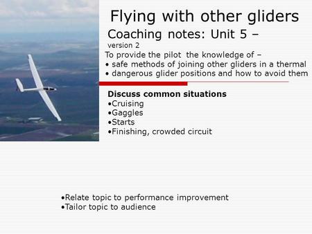 Flying with other gliders Relate topic to performance improvement Tailor topic to audience Coaching notes: Unit 5 – version 2 To provide the pilot the.