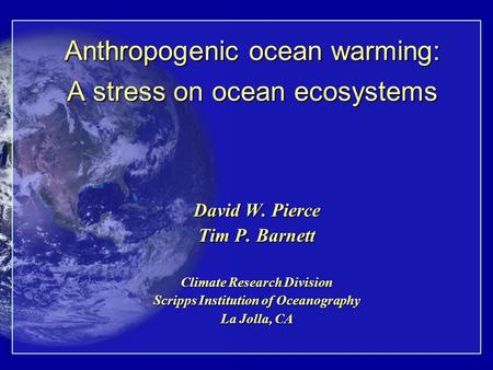 Anthropogenic ocean warming: A stress on ocean ecosystems David W. Pierce Tim P. Barnett Climate Research Division Scripps Institution of Oceanography.
