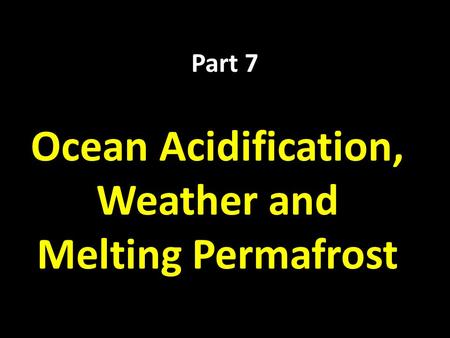 Part 7 Ocean Acidification, Weather and Melting Permafrost.