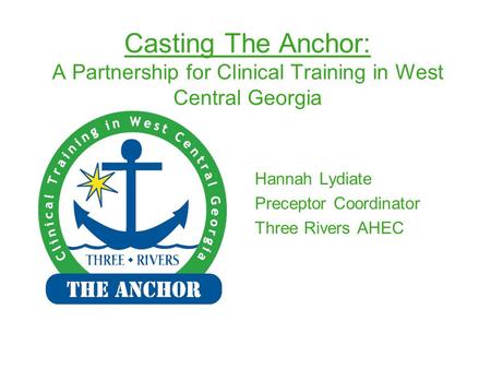 Casting The Anchor: A Partnership for Clinical Training in West Central Georgia Hannah Lydiate Preceptor Coordinator Three Rivers AHEC.