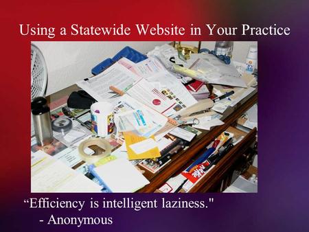 Using a Statewide Website in Your Practice “ Efficiency is intelligent laziness. - Anonymous.