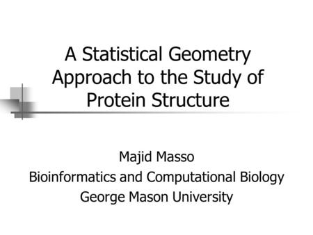A Statistical Geometry Approach to the Study of Protein Structure Majid Masso Bioinformatics and Computational Biology George Mason University.
