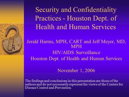 Security and Confidentiality Practices - Houston Dept. of Health and Human Services Jerald Harms, MPH, CART and Jeff Meyer, MD, MPH HIV/AIDS Surveillance.