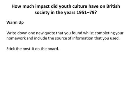 How much impact did youth culture have on British society in the years 1951–79? Warm Up Write down one new quote that you found whilst completing your.