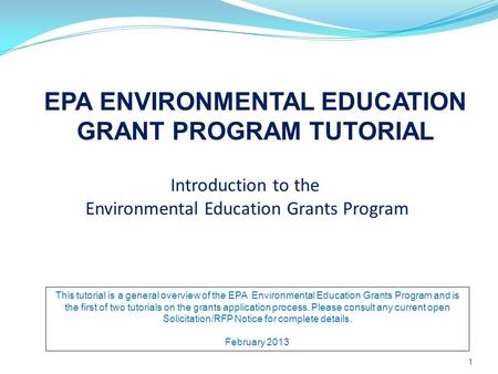 Introduction to the Environmental Education Grants Program EPA ENVIRONMENTAL EDUCATION GRANT PROGRAM TUTORIAL 1 This tutorial is a general overview of.