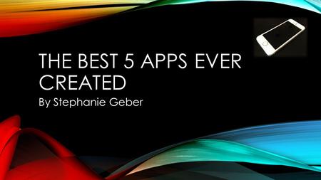 THE BEST 5 APPS EVER CREATED By Stephanie Geber. INTRODUCTION People love their smartphones and it isn’t very hard to see why! They do so much for us.