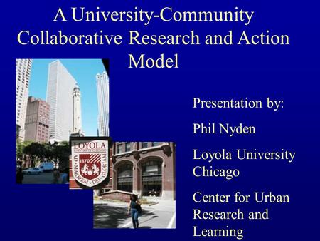 A University-Community Collaborative Research and Action Model Presentation by: Phil Nyden Loyola University Chicago Center for Urban Research and Learning.