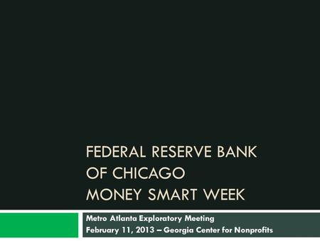 FEDERAL RESERVE BANK OF CHICAGO MONEY SMART WEEK Metro Atlanta Exploratory Meeting February 11, 2013 – Georgia Center for Nonprofits.