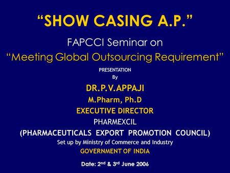 “SHOW CASING A.P.” FAPCCI Seminar on “Meeting Global Outsourcing Requirement” PRESENTATION By DR.P.V.APPAJI M.Pharm, Ph.D EXECUTIVE DIRECTOR PHARMEXCIL.