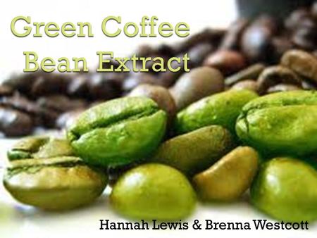Hannah Lewis & Brenna Westcott.  The raw or unroasted beans of coffea fruit  Before roasting: Contains chlorogenic acid Caffeine  Used as a supplement.